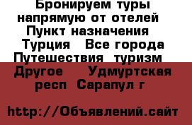 Бронируем туры напрямую от отелей › Пункт назначения ­ Турция - Все города Путешествия, туризм » Другое   . Удмуртская респ.,Сарапул г.